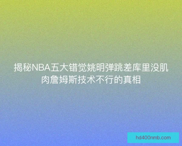 揭秘NBA五大错觉姚明弹跳差库里没肌肉詹姆斯技术不行的真相