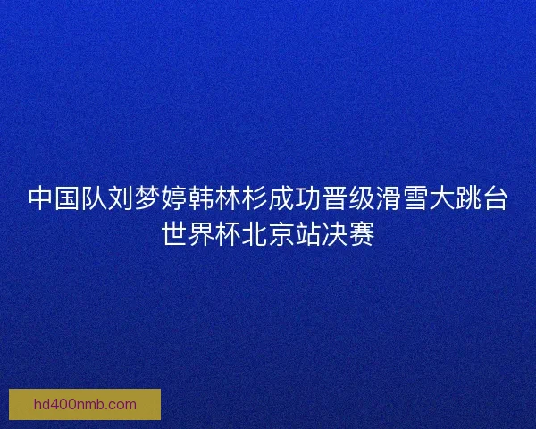 中国队刘梦婷韩林杉成功晋级滑雪大跳台世界杯北京站决赛