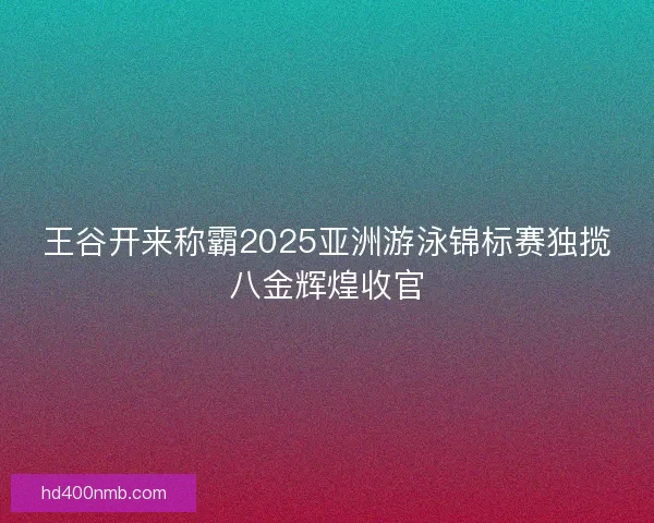 王谷开来称霸2025亚洲游泳锦标赛独揽八金辉煌收官