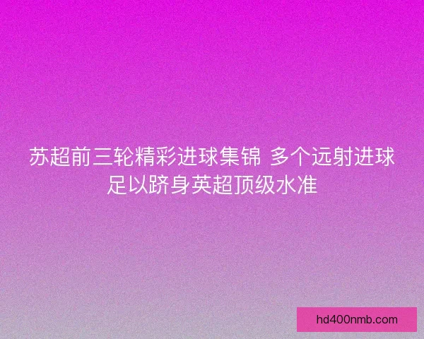 苏超前三轮精彩进球集锦 多个远射进球足以跻身英超顶级水准 苏超前三轮精彩进球集锦 多个远射进球足以跻身英超顶级水准