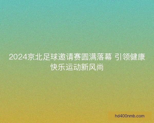2024京北足球邀请赛圆满落幕 引领健康快乐运动新风尚