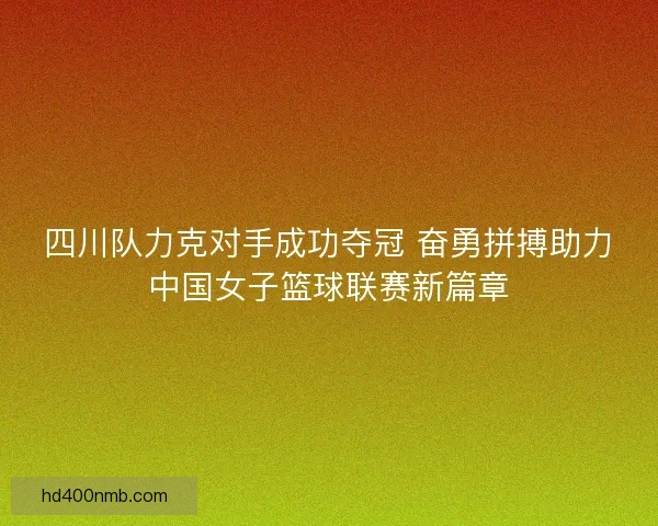 四川队力克对手成功夺冠 奋勇拼搏助力中国女子篮球联赛新篇章