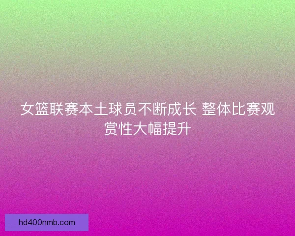 女篮联赛本土球员不断成长 整体比赛观赏性大幅提升
