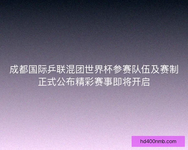 成都国际乒联混团世界杯参赛队伍及赛制正式公布精彩赛事即将开启 成都国际乒联混团世界杯参赛队伍及赛制正式公布精彩赛事即将开启