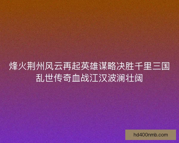 烽火荆州风云再起英雄谋略决胜千里三国乱世传奇血战江汉波澜壮阔 烽火荆州风云再起英雄谋略决胜千里三国乱世传奇血战江汉波澜壮阔