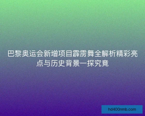 巴黎奥运会新增项目霹雳舞全解析精彩亮点与历史背景一探究竟 巴黎奥运会新增项目霹雳舞全解析精彩亮点与历史背景一探究竟