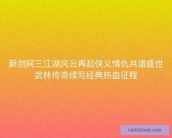 新剑网三江湖风云再起侠义情仇共谱盛世武林传奇续写经典热血征程 新剑网三江湖风云再起侠义情仇共谱盛世武林传奇续写经典热血征程