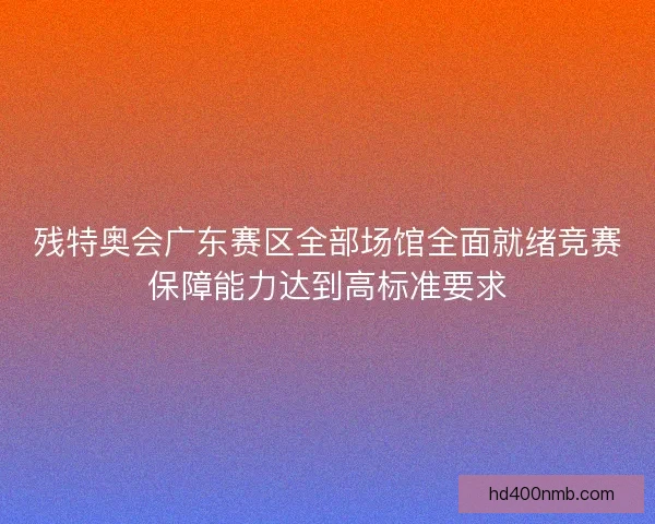 残特奥会广东赛区全部场馆全面就绪竞赛保障能力达到高标准要求 残特奥会广东赛区全部场馆全面就绪竞赛保障能力达到高标准要求