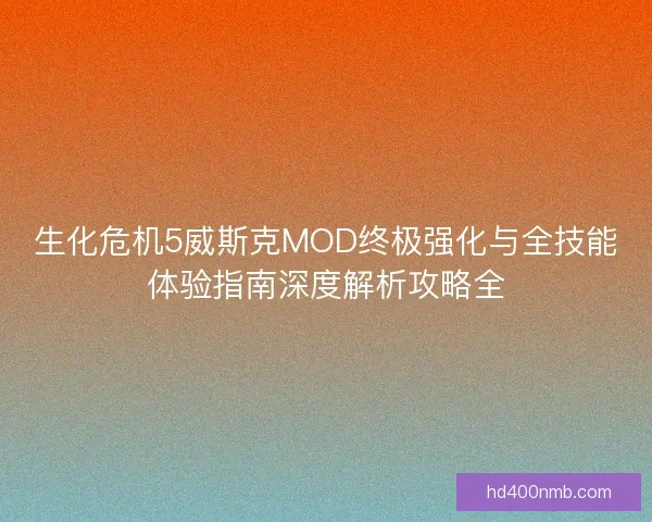 生化危机5威斯克MOD终极强化与全技能体验指南深度解析攻略全 生化危机5威斯克MOD终极强化与全技能体验指南深度解析攻略全