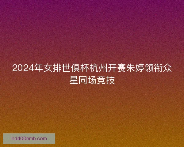2024年女排世俱杯杭州开赛朱婷领衔众星同场竞技
