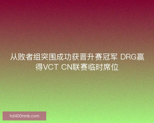 从败者组突围成功获晋升赛冠军 DRG赢得VCT CN联赛临时席位 从败者组突围成功获晋升赛冠军 DRG赢得VCT CN联赛临时席位