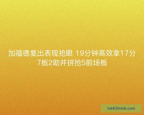 加福德复出表现抢眼 19分钟高效拿17分7板2助并拼抢5前场板 加福德复出表现抢眼 19分钟高效拿17分7板2助并拼抢5前场板