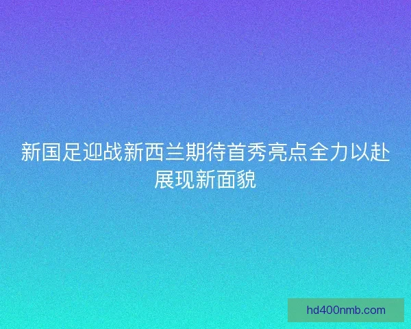 新国足迎战新西兰期待首秀亮点全力以赴展现新面貌