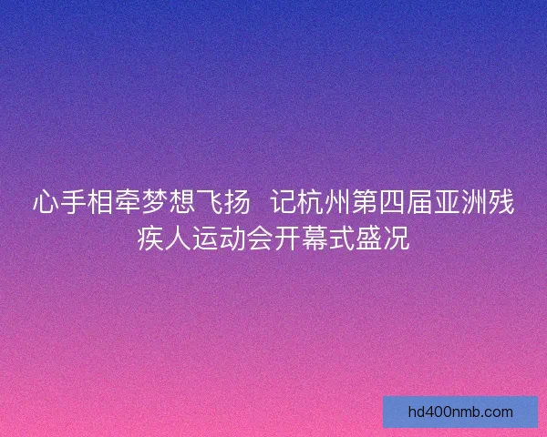 心手相牵梦想飞扬 记杭州第四届亚洲残疾人运动会开幕式盛况 心手相牵梦想飞扬 记杭州第四届亚洲残疾人运动会开幕式盛况