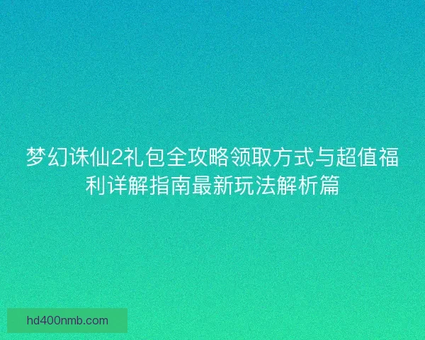 梦幻诛仙2礼包全攻略领取方式与超值福利详解指南最新玩法解析篇