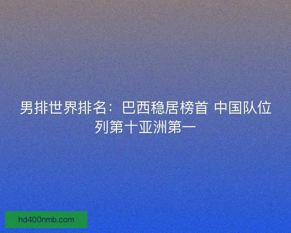 男排世界排名:巴西稳居榜首 中国队位列第十亚洲第一 男排世界排名:巴西稳居榜首 中国队位列第十亚洲第一