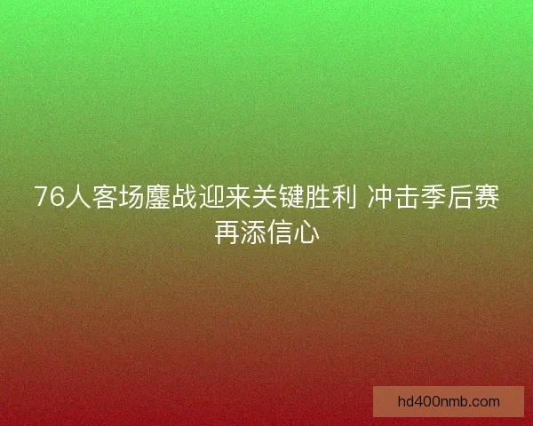 76人客场鏖战迎来关键胜利 冲击季后赛再添信心