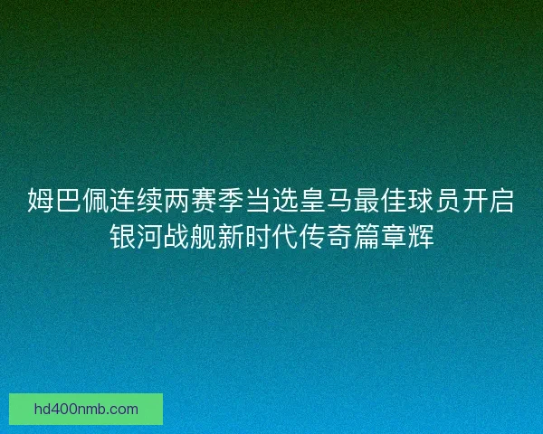 姆巴佩连续两赛季当选皇马最佳球员开启银河战舰新时代传奇篇章辉 姆巴佩连续两赛季当选皇马最佳球员开启银河战舰新时代传奇篇章辉