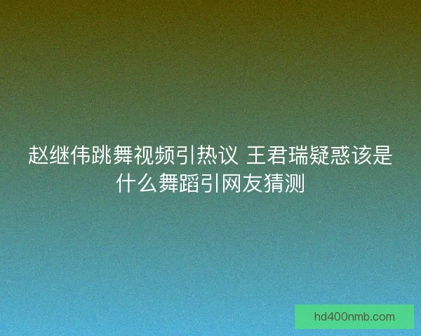 赵继伟跳舞视频引热议 王君瑞疑惑该是什么舞蹈引网友猜测 赵继伟跳舞视频引热议 王君瑞疑惑该是什么舞蹈引网友猜测