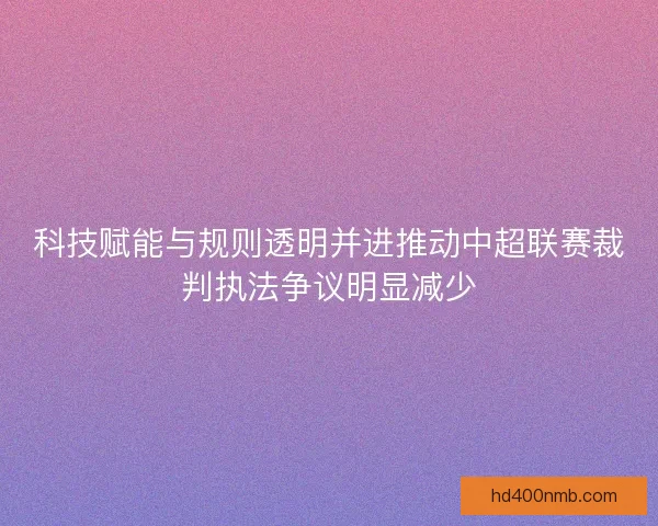 科技赋能与规则透明并进推动中超联赛裁判执法争议明显减少