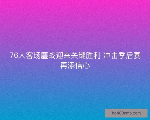 76人客场鏖战迎来关键胜利 冲击季后赛再添信心