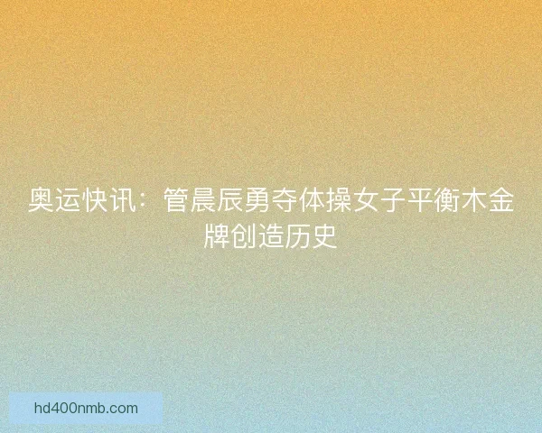 奥运快讯：管晨辰勇夺体操女子平衡木金牌创造历史